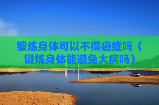 锻炼身体可以不得癌症吗（锻炼身体能避免大病吗）