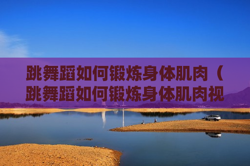 跳舞蹈如何锻炼身体肌肉（跳舞蹈如何锻炼身体肌肉视频）
