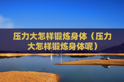 压力大怎样锻炼身体（压力大怎样锻炼身体呢）