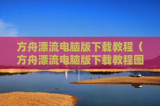 方舟漂流电脑版下载教程（方舟漂流电脑版下载教程图片）