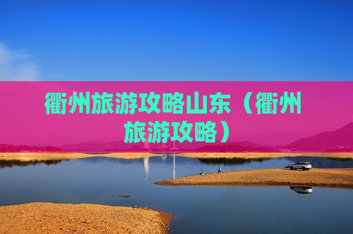衢州旅游攻略山东（衢州 旅游攻略）