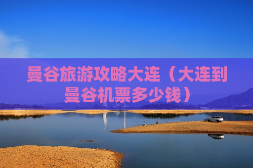 曼谷旅游攻略大连（大连到曼谷机票多少钱）