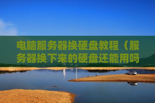 电脑服务器换硬盘教程（服务器换下来的硬盘还能用吗）