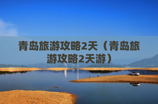 青岛旅游攻略2天（青岛旅游攻略2天游）