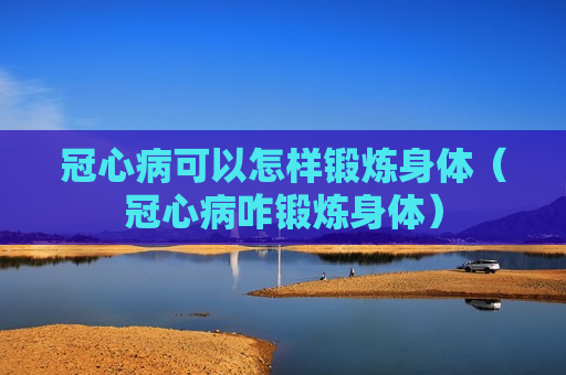 冠心病可以怎样锻炼身体（冠心病咋锻炼身体）
