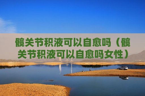 髋关节积液可以自愈吗（髋关节积液可以自愈吗女性）