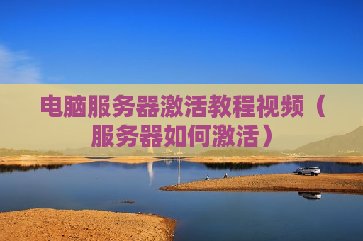 电脑服务器激活教程视频（服务器如何激活）