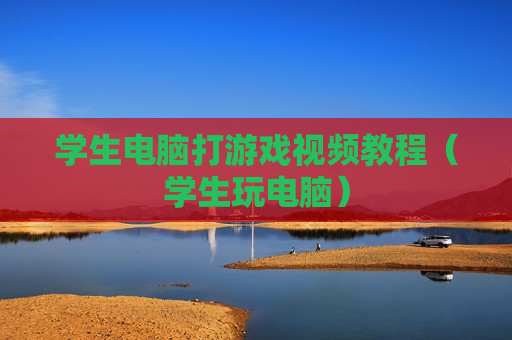 学生电脑打游戏视频教程（学生玩电脑）