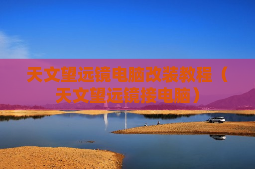 天文望远镜电脑改装教程（天文望远镜接电脑）