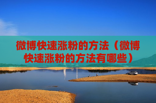 微博快速涨粉的方法（微博快速涨粉的方法有哪些）