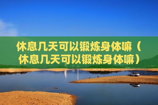 休息几天可以锻炼身体嘛（休息几天可以锻炼身体嘛）