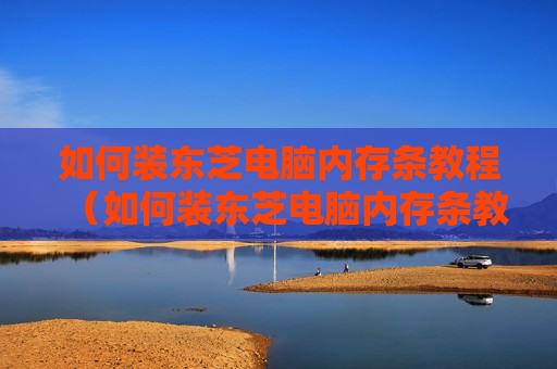 如何装东芝电脑内存条教程（如何装东芝电脑内存条教程）