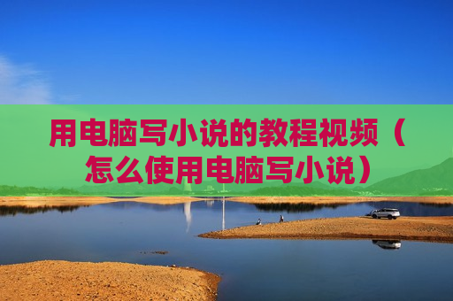 用电脑写小说的教程视频（怎么使用电脑写小说）