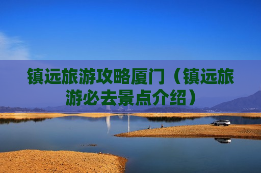 镇远旅游攻略厦门（镇远旅游必去景点介绍）