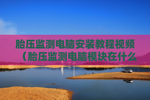 胎压监测电脑安装教程视频（胎压监测电脑模块在什么位置）