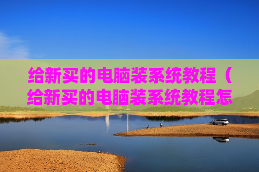 给新买的电脑装系统教程（给新买的电脑装系统教程怎么装）