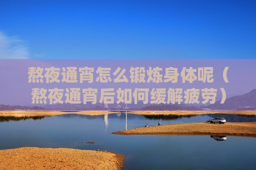 熬夜通宵怎么锻炼身体呢（熬夜通宵后如何缓解疲劳）