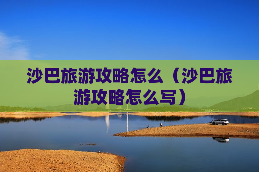 沙巴旅游攻略怎么（沙巴旅游攻略怎么写）