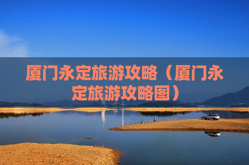 厦门永定旅游攻略（厦门永定旅游攻略图）
