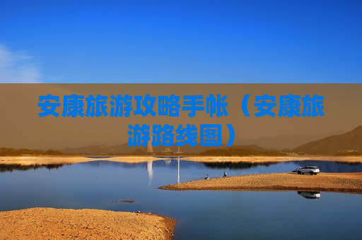 安康旅游攻略手帐（安康旅游路线图）