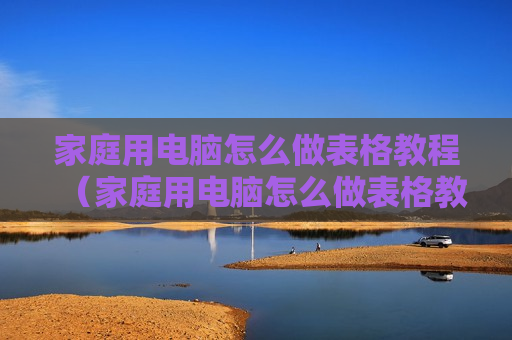 家庭用电脑怎么做表格教程（家庭用电脑怎么做表格教程图解）