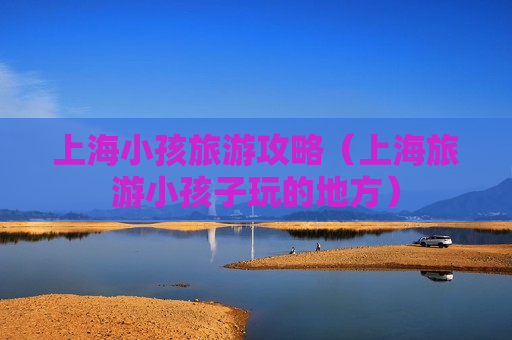 上海小孩旅游攻略（上海旅游小孩子玩的地方）