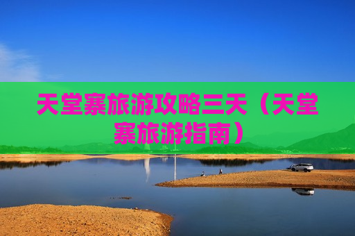 天堂寨旅游攻略三天（天堂寨旅游指南）