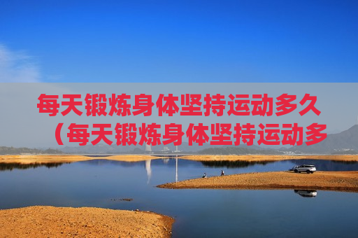 每天锻炼身体坚持运动多久（每天锻炼身体坚持运动多久可以减肥）