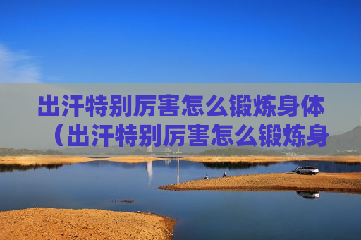 出汗特别厉害怎么锻炼身体（出汗特别厉害怎么锻炼身体呢）