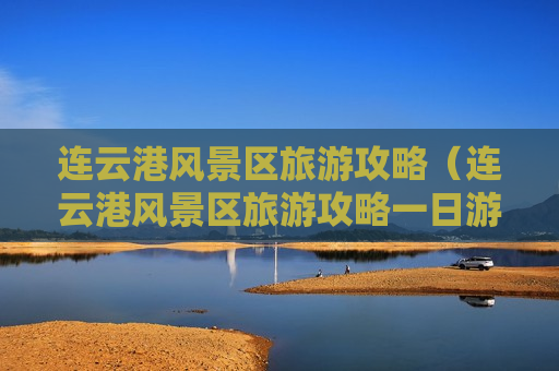 连云港风景区旅游攻略（连云港风景区旅游攻略一日游）
