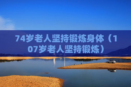 74岁老人坚持锻炼身体（107岁老人坚持锻炼）