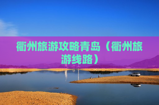 衢州旅游攻略青岛（衢州旅游线路）