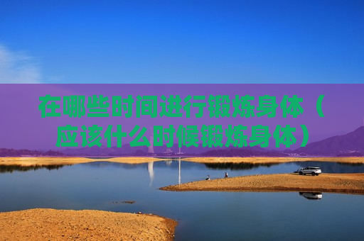 在哪些时间进行锻炼身体（应该什么时候锻炼身体）