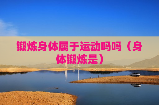 锻炼身体属于运动吗吗（身体锻炼是）