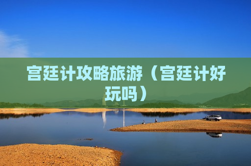 宫廷计攻略旅游（宫廷计好玩吗）