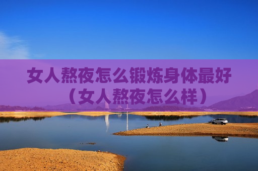 女人熬夜怎么锻炼身体最好（女人熬夜怎么样）