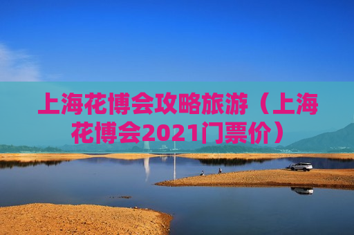 上海花博会攻略旅游（上海花博会2021门票价）