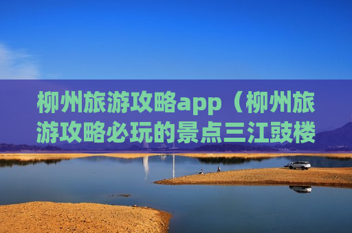 柳州旅游攻略app（柳州旅游攻略必玩的景点三江豉楼）