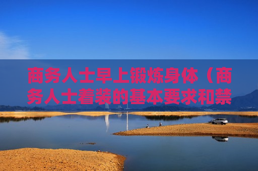 商务人士早上锻炼身体（商务人士着装的基本要求和禁忌）