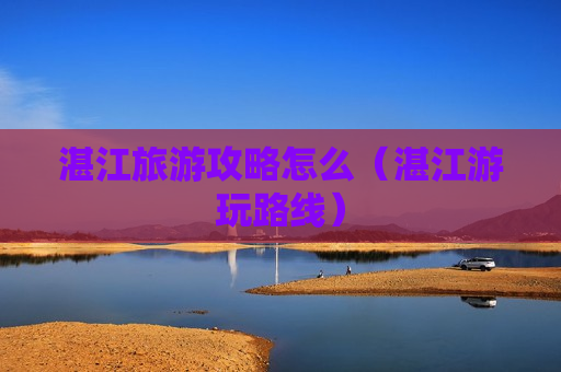 湛江旅游攻略怎么（湛江游玩路线）
