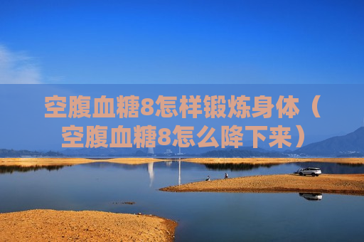 空腹血糖8怎样锻炼身体（空腹血糖8怎么降下来）