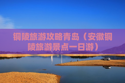 铜陵旅游攻略青岛（安徽铜陵旅游景点一日游）