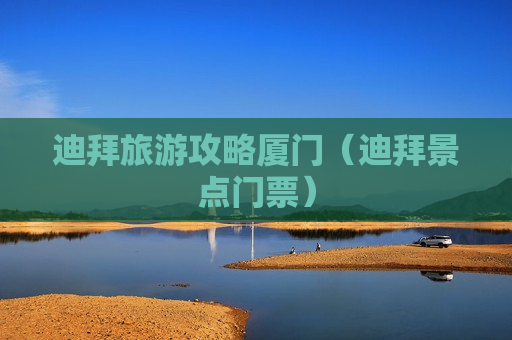 迪拜旅游攻略厦门（迪拜景点门票）