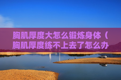 胸肌厚度大怎么锻炼身体（胸肌厚度练不上去了怎么办）