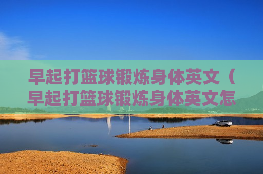 早起打篮球锻炼身体英文（早起打篮球锻炼身体英文怎么写）