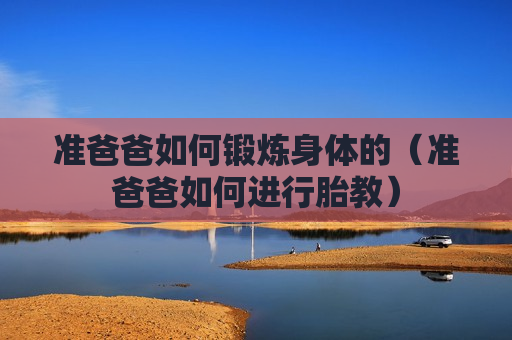 准爸爸如何锻炼身体的（准爸爸如何进行胎教）
