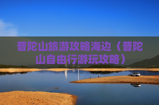普陀山旅游攻略海边（普陀山自由行游玩攻略）