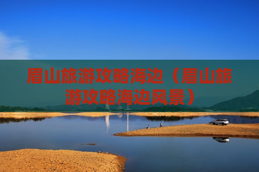 眉山旅游攻略海边（眉山旅游攻略海边风景）