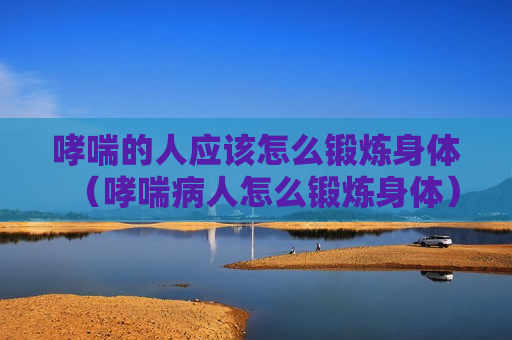 哮喘的人应该怎么锻炼身体（哮喘病人怎么锻炼身体）