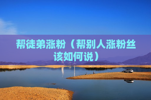 帮徒弟涨粉（帮别人涨粉丝该如何说）
